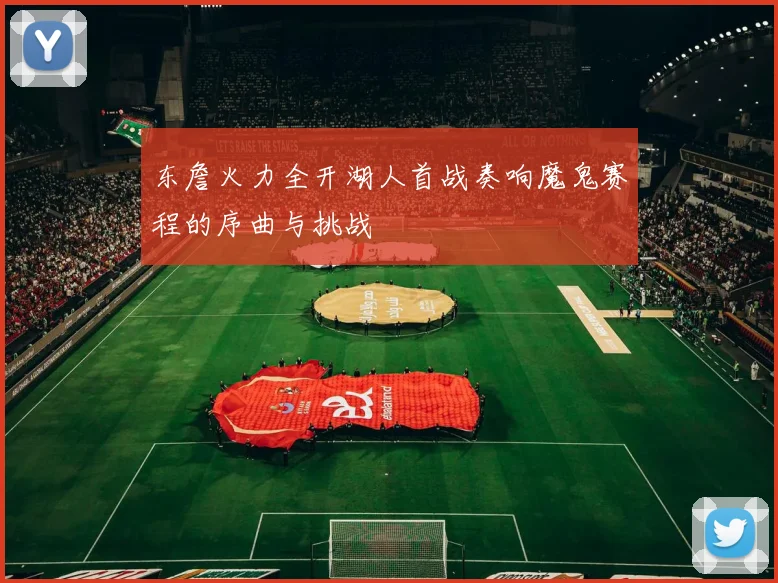 东詹火力全开湖人首战奏响魔鬼赛程的序曲与挑战