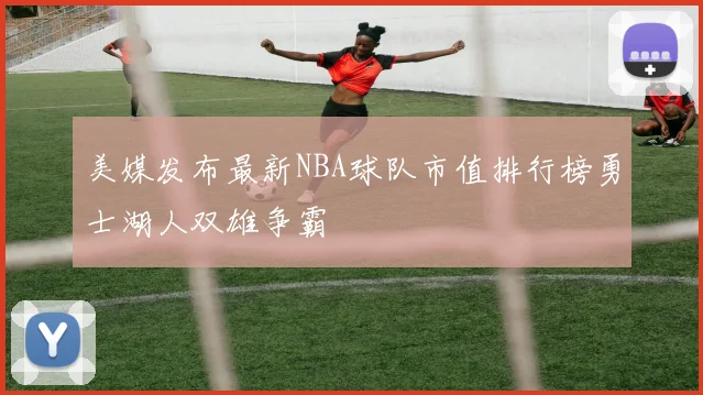 美媒发布最新NBA球队市值排行榜勇士湖人双雄争霸