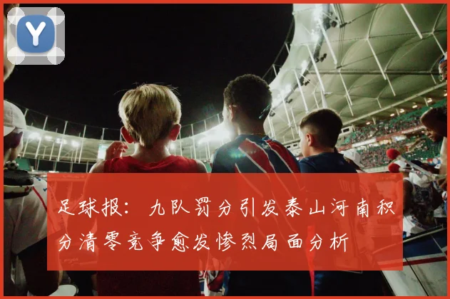 足球报：九队罚分引发泰山河南积分清零竞争愈发惨烈局面分析