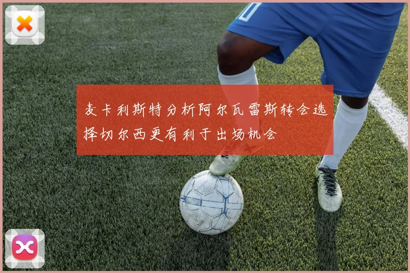 麦卡利斯特分析阿尔瓦雷斯转会选择切尔西更有利于出场机会