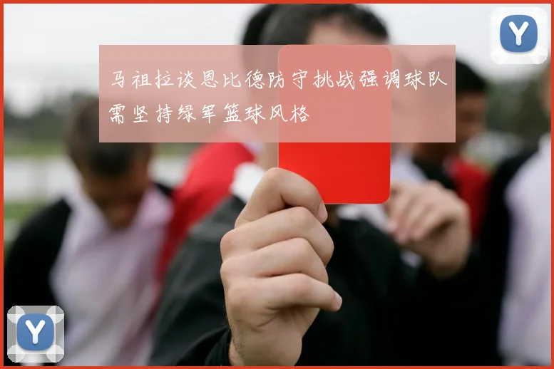 马祖拉谈恩比德防守挑战强调球队需坚持绿军篮球风格