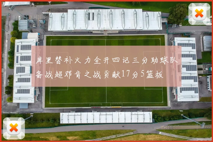 库里替补火力全开四记三分助球队备战超邓肯之战贡献17分5篮板
