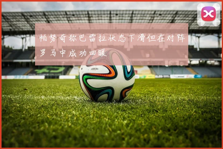 帕努奇称巴雷拉状态下滑但在对阵罗马中成功回暖