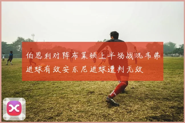 伯恩利对阵布莱顿上半场战况韦弗进球有效安东尼进球遭判无效