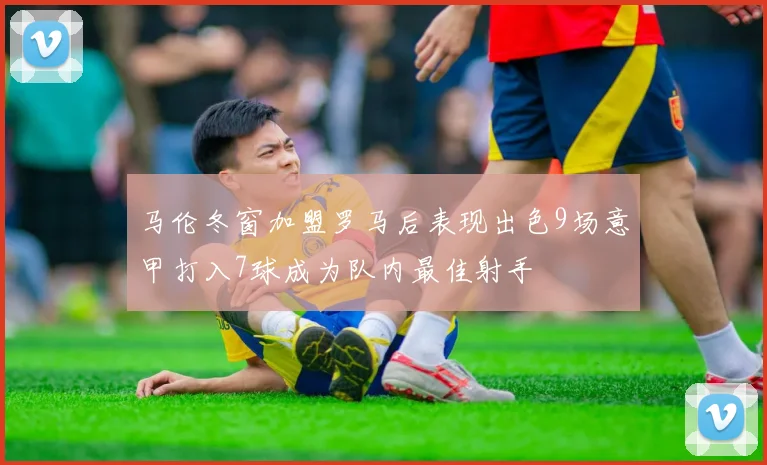 马伦冬窗加盟罗马后表现出色9场意甲打入7球成为队内最佳射手