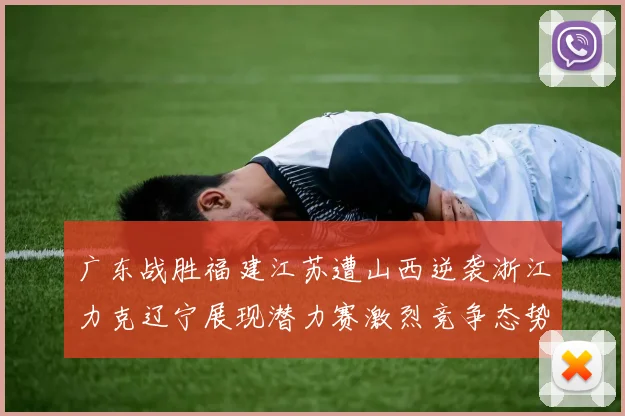 广东战胜福建江苏遭山西逆袭浙江力克辽宁展现潜力赛激烈竞争态势