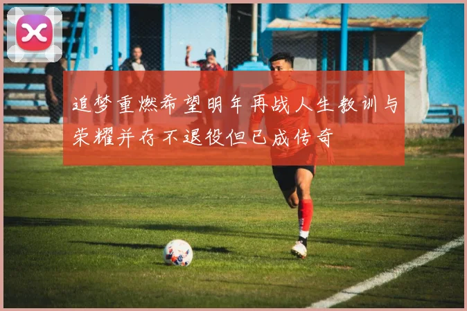 追梦重燃希望明年再战人生教训与荣耀并存不退役但已成传奇