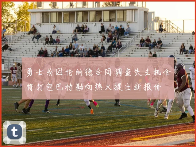 勇士或因伦纳德合同调查失去机会将打包巴特勒向热火提出新报价