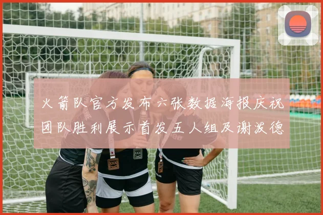 火箭队官方发布六张数据海报庆祝团队胜利展示首发五人组及谢泼德表现