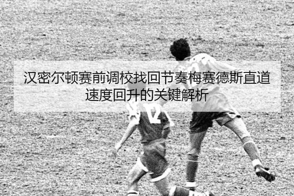 汉密尔顿赛前调校找回节奏梅赛德斯直道速度回升的关键解析